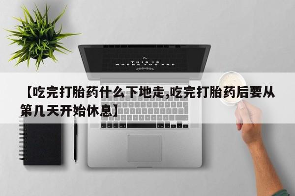 米非司酮网上药店微信【吃完打胎药什么下地走,吃完打胎药后要从第几天开始休息】