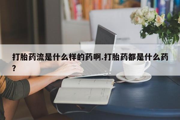 米非司酮网上药店微信打胎药流是什么样的药啊.打胎药都是什么药？
