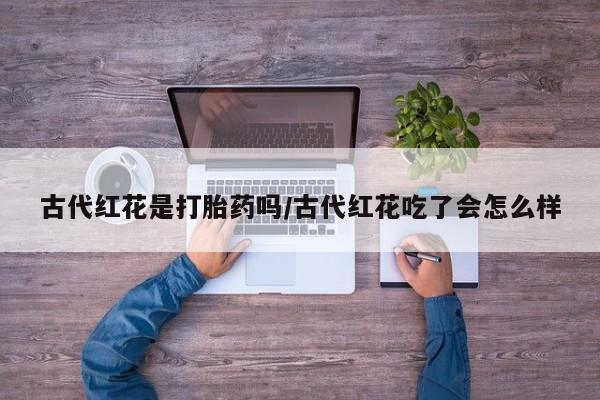 米非司酮网上药店微信古代红花是打胎药吗/古代红花吃了会怎么样