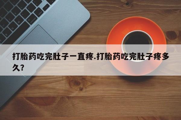 米非司酮网上药店微信打胎药吃完肚子一直疼.打胎药吃完肚子疼多久？