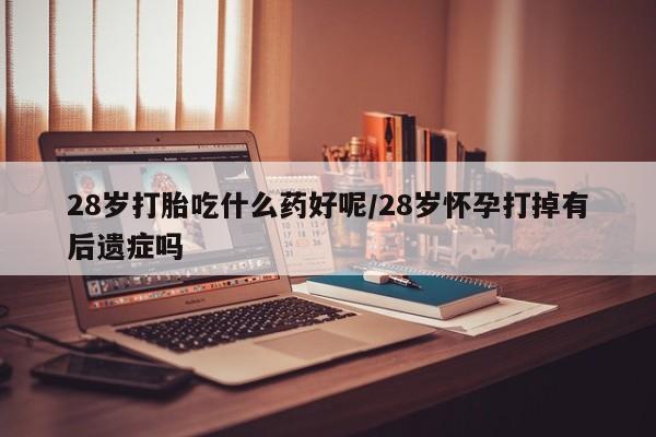 米非司酮网上药店微信28岁打胎吃什么药好呢/28岁怀孕打掉有后遗症吗