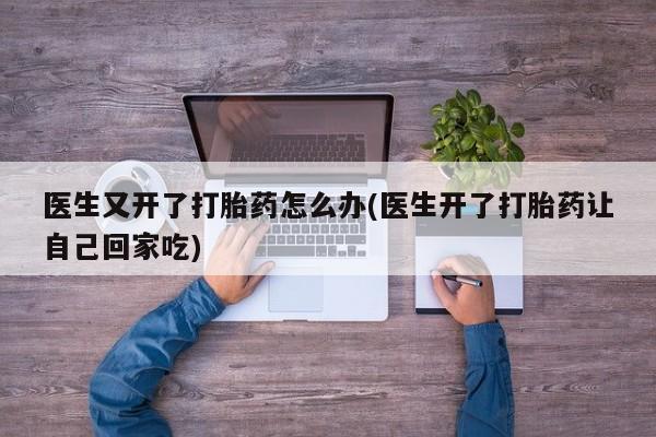 米非司酮网上药店微信医生又开了打胎药怎么办(医生开了打胎药让自己回家吃)