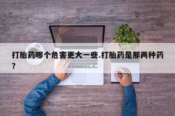 米非司酮网上药店微信打胎药哪个危害更大一些.打胎药是那两种药？