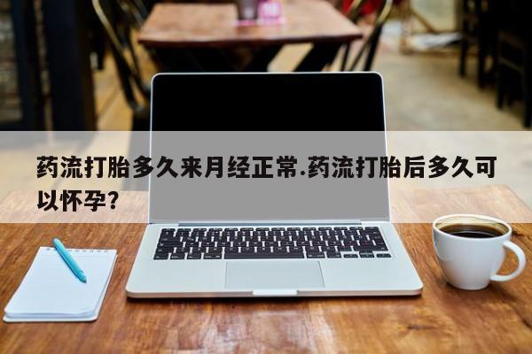 米非司酮网上药店微信药流打胎多久来月经正常.药流打胎后多久可以怀孕？