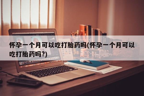 米非司酮网上药店微信怀孕一个月可以吃打胎药吗(怀孕一个月可以吃打胎药吗?)