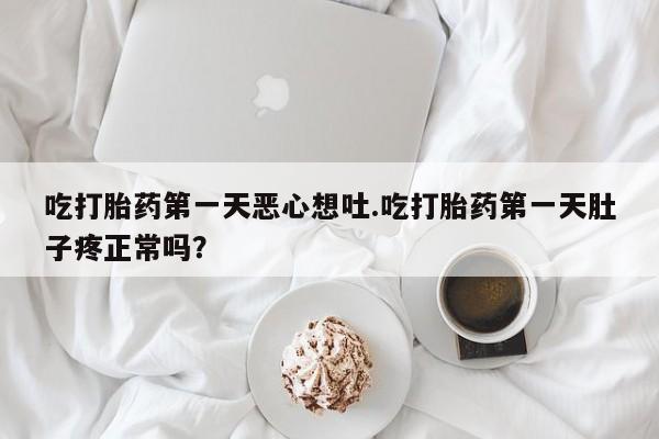 米非司酮网上药店微信吃打胎药第一天恶心想吐.吃打胎药第一天肚子疼正常吗？