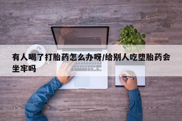 米非司酮网上药店微信有人喝了打胎药怎么办呀/给别人吃堕胎药会坐牢吗