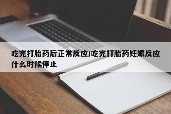 米非司酮网上药店微信吃完打胎药后正常反应/吃完打胎药妊娠反应什么时候停止