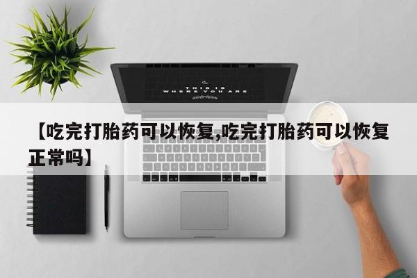 米非司酮网上药店微信【吃完打胎药可以恢复,吃完打胎药可以恢复正常吗】
