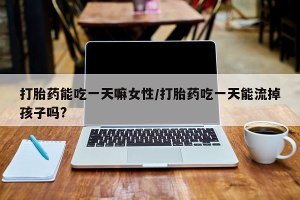米非司酮网上药店微信打胎药能吃一天嘛女性/打胎药吃一天能流掉孩子吗?