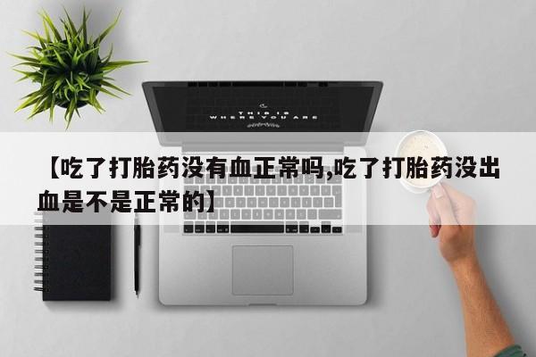 米非司酮网上药店微信【吃了打胎药没有血正常吗,吃了打胎药没出血是不是正常的】