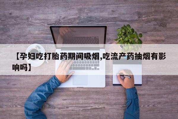 米非司酮网上药店微信【孕妇吃打胎药期间吸烟,吃流产药抽烟有影响吗】
