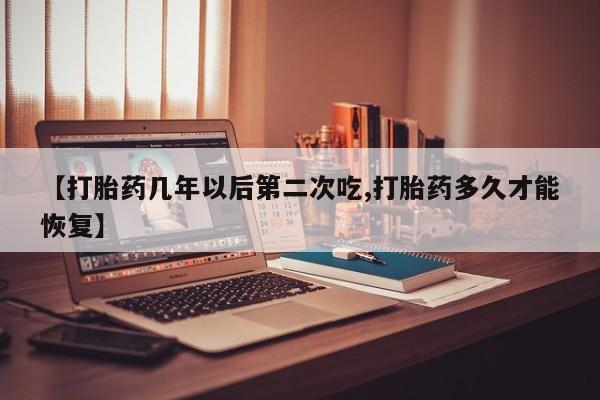米非司酮网上药店微信【打胎药几年以后第二次吃,打胎药多久才能恢复】