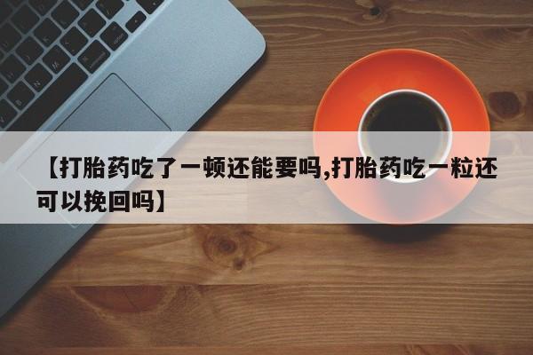 米非司酮网上药店微信【打胎药吃了一顿还能要吗,打胎药吃一粒还可以挽回吗】