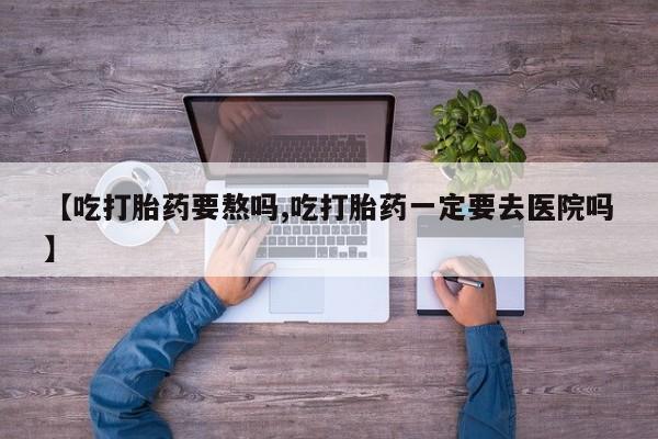 米非司酮网上药店微信【吃打胎药要熬吗,吃打胎药一定要去医院吗】