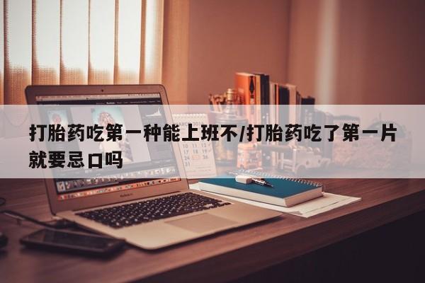 米非司酮网上药店微信打胎药吃第一种能上班不/打胎药吃了第一片就要忌口吗