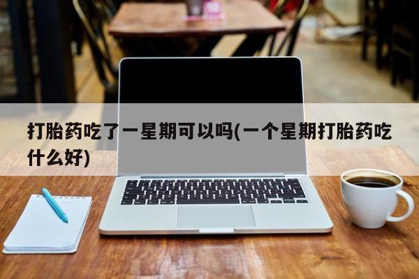 米非司酮网上药店微信打胎药吃了一星期可以吗(一个星期打胎药吃什么好)