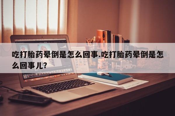 米非司酮网上药店微信吃打胎药晕倒是怎么回事.吃打胎药晕倒是怎么回事儿?