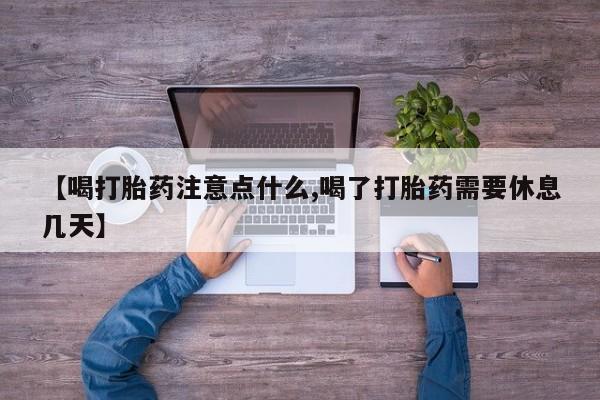 米非司酮网上药店微信【喝打胎药注意点什么,喝了打胎药需要休息几天】
