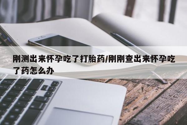米非司酮网上药店微信刚测出来怀孕吃了打胎药/刚刚查出来怀孕吃了药怎么办