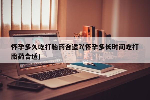 米非司酮网上药店微信怀孕多久吃打胎药合适?(怀孕多长时间吃打胎药合适)