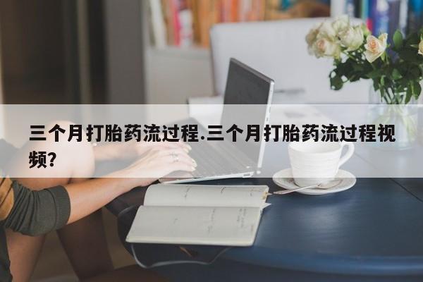 米非司酮网上药店微信三个月打胎药流过程.三个月打胎药流过程视频？