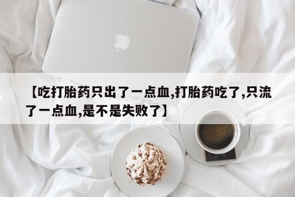 米非司酮网上药店微信【吃打胎药只出了一点血,打胎药吃了,只流了一点血,是不是失败了】
