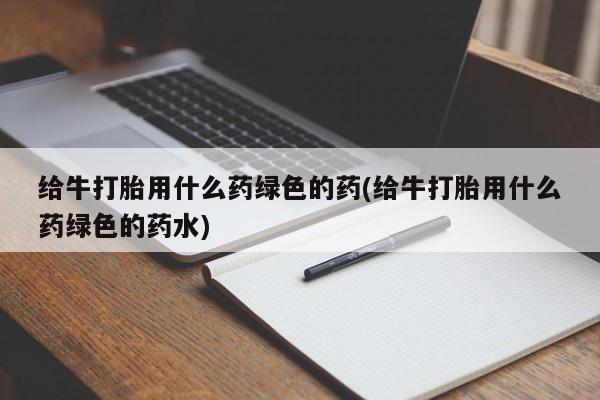 米非司酮网上药店微信给牛打胎用什么药绿色的药(给牛打胎用什么药绿色的药水)