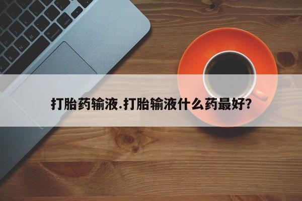 米非司酮网上药店微信打胎药输液.打胎输液什么药最好？