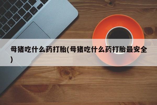 米非司酮网上药店微信母猪吃什么药打胎(母猪吃什么药打胎最安全)