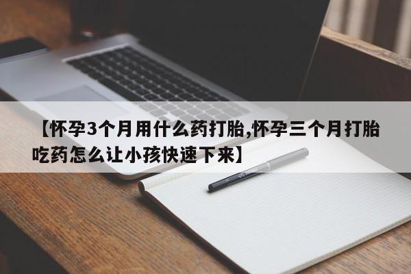 米非司酮网上药店微信【怀孕3个月用什么药打胎,怀孕三个月打胎吃药怎么让小孩快速下来】