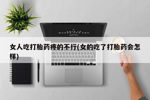 米非司酮网上药店微信女人吃打胎药疼的不行(女的吃了打胎药会怎样)