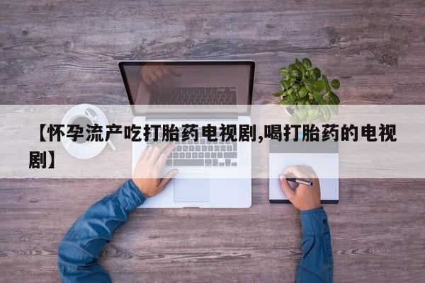 米非司酮网上药店微信【怀孕流产吃打胎药电视剧,喝打胎药的电视剧】