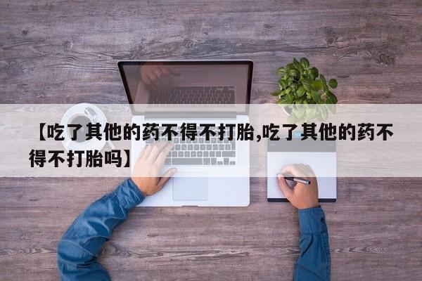 米非司酮网上药店微信【吃了其他的药不得不打胎,吃了其他的药不得不打胎吗】