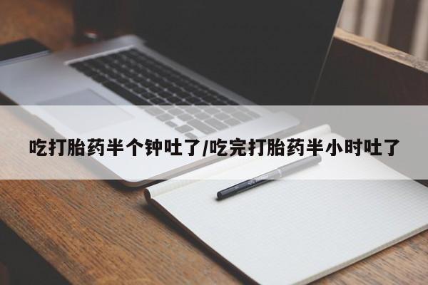 米非司酮网上药店微信吃打胎药半个钟吐了/吃完打胎药半小时吐了