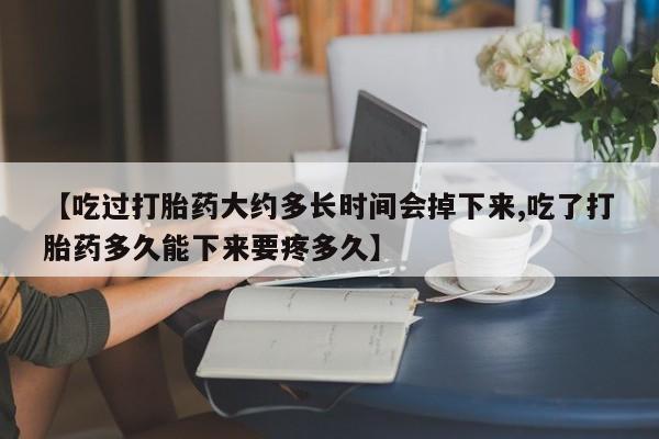 米非司酮网上药店微信【吃过打胎药大约多长时间会掉下来,吃了打胎药多久能下来要疼多久】