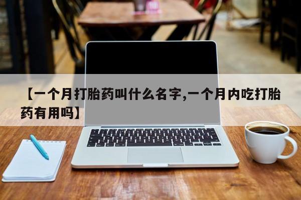 米非司酮网上药店微信【一个月打胎药叫什么名字,一个月内吃打胎药有用吗】