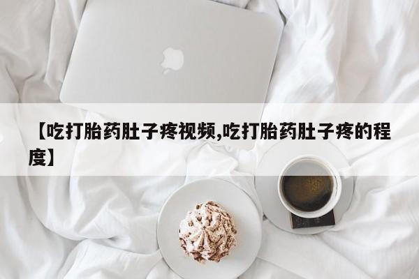 米非司酮网上药店微信【吃打胎药肚子疼视频,吃打胎药肚子疼的程度】