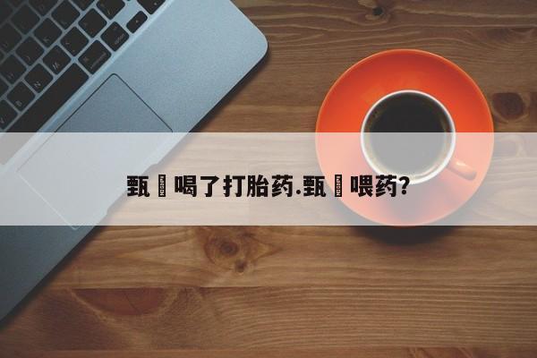 米非司酮网上药店微信甄嬛喝了打胎药.甄嬛喂药？