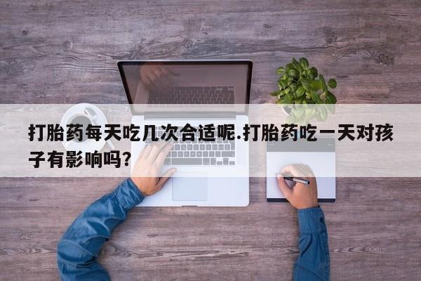 米非司酮网上药店微信打胎药每天吃几次合适呢.打胎药吃一天对孩子有影响吗？