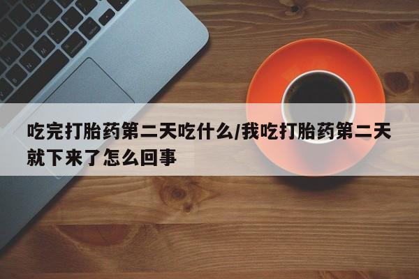 米非司酮网上药店微信吃完打胎药第二天吃什么/我吃打胎药第二天就下来了怎么回事